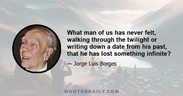 What man of us has never felt, walking through the twilight or writing down a date from his past, that he has lost something infinite?