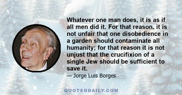 Whatever one man does, it is as if all men did it. For that reason, it is not unfair that one disobedience in a garden should contaminate all humanity; for that reason it is not unjust that the crucifixion of a single