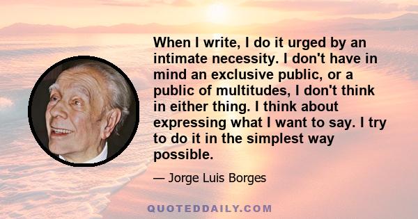 When I write, I do it urged by an intimate necessity. I don't have in mind an exclusive public, or a public of multitudes, I don't think in either thing. I think about expressing what I want to say. I try to do it in