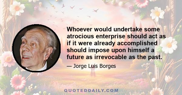 Whoever would undertake some atrocious enterprise should act as if it were already accomplished should impose upon himself a future as irrevocable as the past.