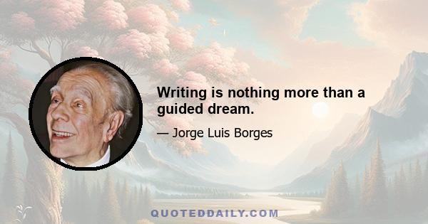 Writing is nothing more than a guided dream.