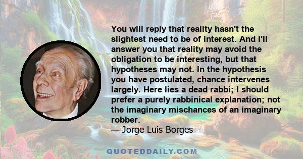 You will reply that reality hasn't the slightest need to be of interest. And I'll answer you that reality may avoid the obligation to be interesting, but that hypotheses may not. In the hypothesis you have postulated,