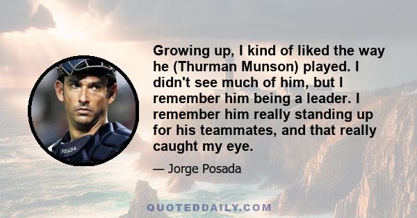 Growing up, I kind of liked the way he (Thurman Munson) played. I didn't see much of him, but I remember him being a leader. I remember him really standing up for his teammates, and that really caught my eye.