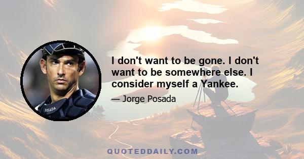 I don't want to be gone. I don't want to be somewhere else. I consider myself a Yankee.