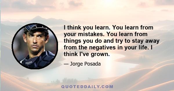 I think you learn. You learn from your mistakes. You learn from things you do and try to stay away from the negatives in your life. I think I've grown.