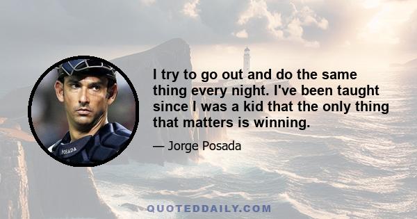 I try to go out and do the same thing every night. I've been taught since I was a kid that the only thing that matters is winning.