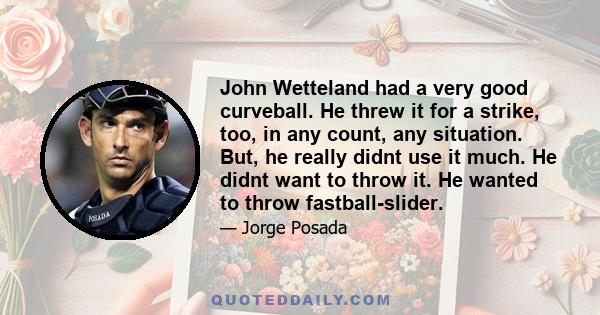 John Wetteland had a very good curveball. He threw it for a strike, too, in any count, any situation. But, he really didnt use it much. He didnt want to throw it. He wanted to throw fastball-slider.