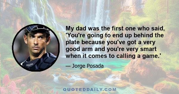 My dad was the first one who said, 'You're going to end up behind the plate because you've got a very good arm and you're very smart when it comes to calling a game.'