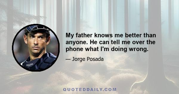 My father knows me better than anyone. He can tell me over the phone what I'm doing wrong.