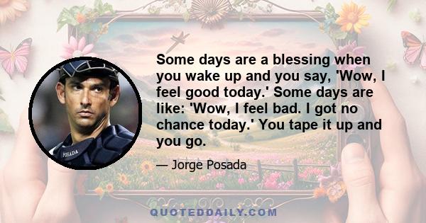 Some days are a blessing when you wake up and you say, 'Wow, I feel good today.' Some days are like: 'Wow, I feel bad. I got no chance today.' You tape it up and you go.