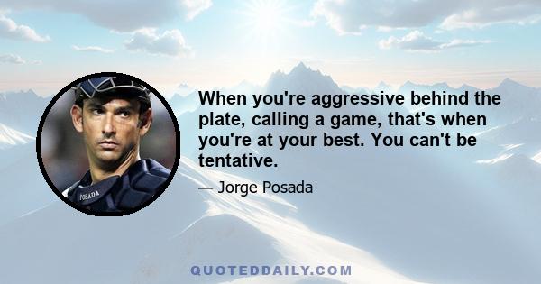 When you're aggressive behind the plate, calling a game, that's when you're at your best. You can't be tentative.