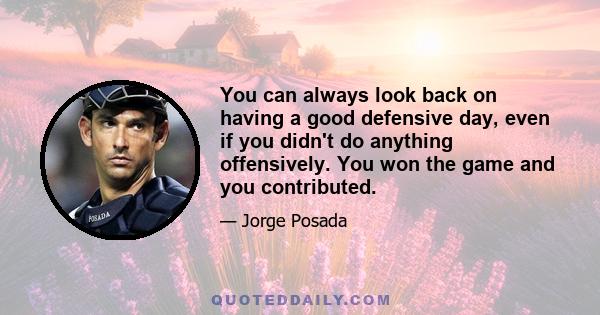 You can always look back on having a good defensive day, even if you didn't do anything offensively. You won the game and you contributed.