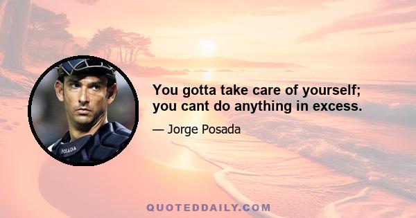 You gotta take care of yourself; you cant do anything in excess.