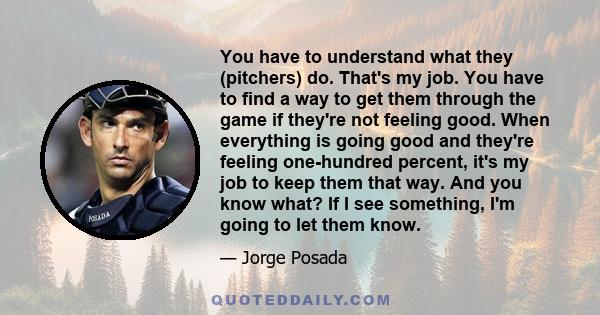 You have to understand what they (pitchers) do. That's my job. You have to find a way to get them through the game if they're not feeling good. When everything is going good and they're feeling one-hundred percent, it's 