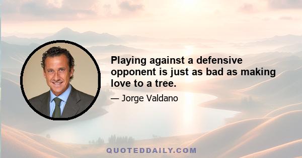 Playing against a defensive opponent is just as bad as making love to a tree.