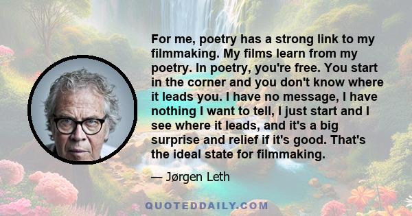 For me, poetry has a strong link to my filmmaking. My films learn from my poetry. In poetry, you're free. You start in the corner and you don't know where it leads you. I have no message, I have nothing I want to tell,