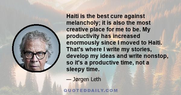 Haiti is the best cure against melancholy; it is also the most creative place for me to be. My productivity has increased enormously since I moved to Haiti. That's where I write my stories, develop my ideas and write