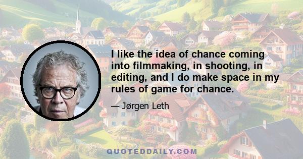 I like the idea of chance coming into filmmaking, in shooting, in editing, and I do make space in my rules of game for chance.