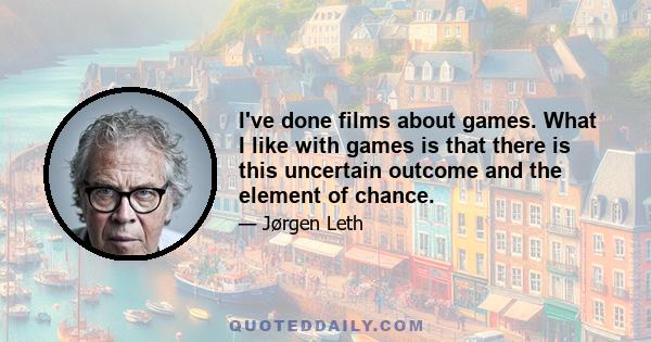 I've done films about games. What I like with games is that there is this uncertain outcome and the element of chance.