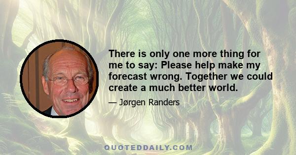 There is only one more thing for me to say: Please help make my forecast wrong. Together we could create a much better world.