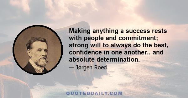 Making anything a success rests with people and commitment; strong will to always do the best, confidence in one another.. and absolute determination.