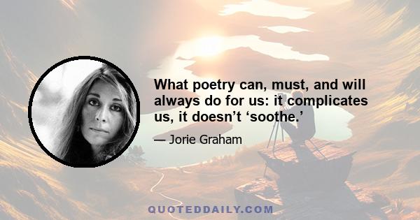 What poetry can, must, and will always do for us: it complicates us, it doesn’t ‘soothe.’