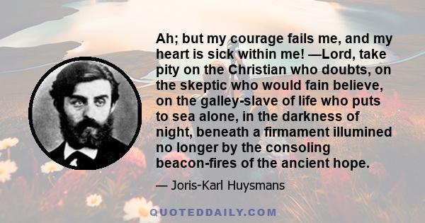 Ah; but my courage fails me, and my heart is sick within me! —Lord, take pity on the Christian who doubts, on the skeptic who would fain believe, on the galley-slave of life who puts to sea alone, in the darkness of