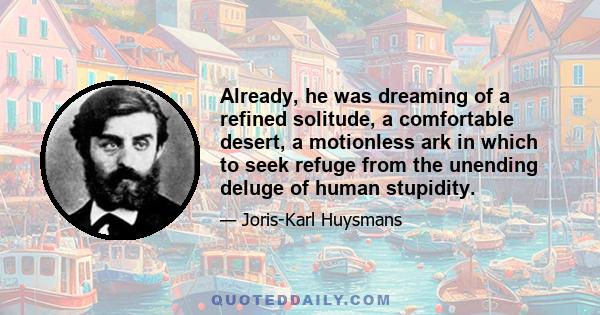 Already, he was dreaming of a refined solitude, a comfortable desert, a motionless ark in which to seek refuge from the unending deluge of human stupidity.