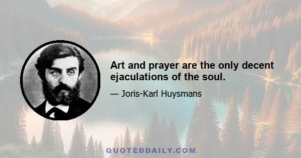 Art and prayer are the only decent ejaculations of the soul.