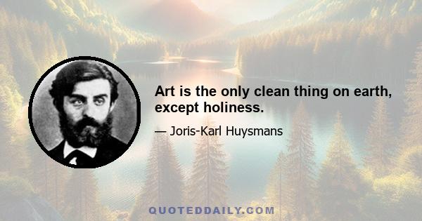 Art is the only clean thing on earth, except holiness.