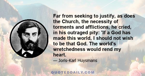 Far from seeking to justify, as does the Church, the necessity of torments and afflictions, he cried, in his outraged pity: 'If a God has made this world, I should not wish to be that God. The world's wretchedness would 