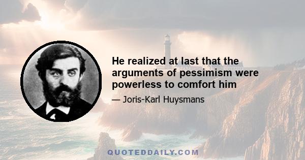 He realized at last that the arguments of pessimism were powerless to comfort him