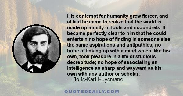 His contempt for humanity grew fiercer, and at last he came to realize that the world is made up mostly of fools and scoundrels. It became perfectly clear to him that he could entertain no hope of finding in someone