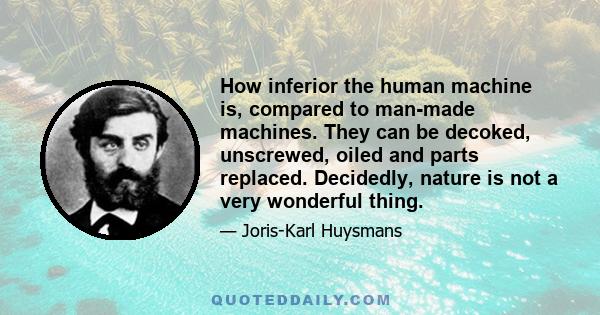 How inferior the human machine is, compared to man-made machines. They can be decoked, unscrewed, oiled and parts replaced. Decidedly, nature is not a very wonderful thing.