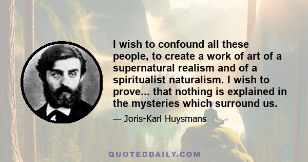 I wish to confound all these people, to create a work of art of a supernatural realism and of a spiritualist naturalism. I wish to prove... that nothing is explained in the mysteries which surround us.