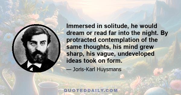 Immersed in solitude, he would dream or read far into the night. By protracted contemplation of the same thoughts, his mind grew sharp, his vague, undeveloped ideas took on form.