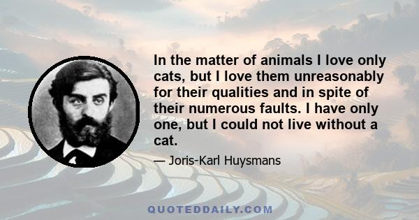 In the matter of animals I love only cats, but I love them unreasonably for their qualities and in spite of their numerous faults. I have only one, but I could not live without a cat.