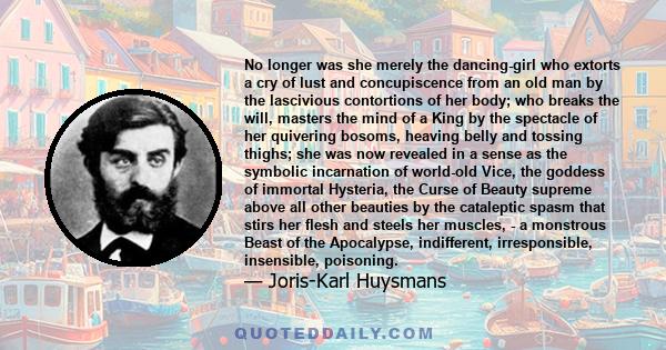 No longer was she merely the dancing-girl who extorts a cry of lust and concupiscence from an old man by the lascivious contortions of her body; who breaks the will, masters the mind of a King by the spectacle of her