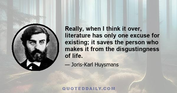 Really, when I think it over, literature has only one excuse for existing; it saves the person who makes it from the disgustingness of life.