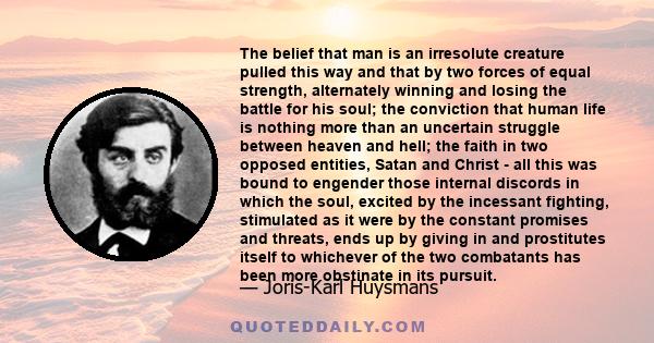 The belief that man is an irresolute creature pulled this way and that by two forces of equal strength, alternately winning and losing the battle for his soul; the conviction that human life is nothing more than an