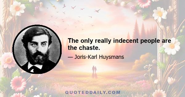 The only really indecent people are the chaste.