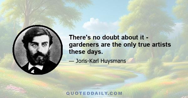 There's no doubt about it - gardeners are the only true artists these days.