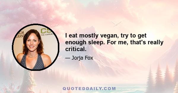 I eat mostly vegan, try to get enough sleep. For me, that's really critical.