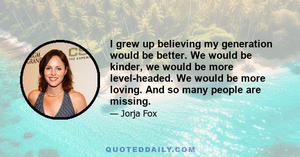 I grew up believing my generation would be better. We would be kinder, we would be more level-headed. We would be more loving. And so many people are missing.