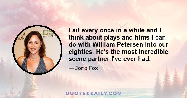 I sit every once in a while and I think about plays and films I can do with William Petersen into our eighties. He's the most incredible scene partner I've ever had.