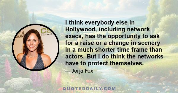 I think everybody else in Hollywood, including network execs, has the opportunity to ask for a raise or a change in scenery in a much shorter time frame than actors. But I do think the networks have to protect