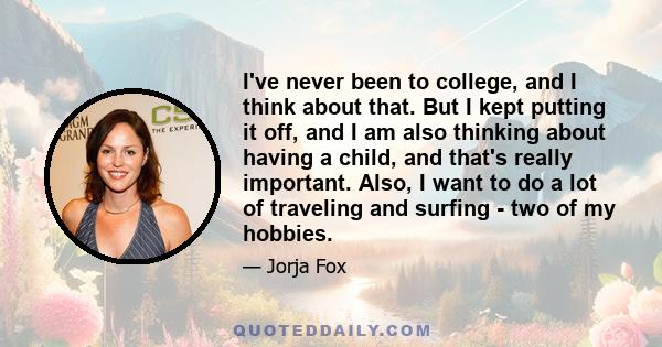 I've never been to college, and I think about that. But I kept putting it off, and I am also thinking about having a child, and that's really important. Also, I want to do a lot of traveling and surfing - two of my