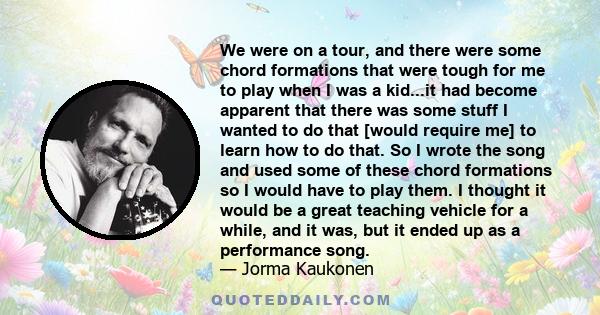 We were on a tour, and there were some chord formations that were tough for me to play when I was a kid...it had become apparent that there was some stuff I wanted to do that [would require me] to learn how to do that.