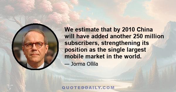 We estimate that by 2010 China will have added another 250 million subscribers, strengthening its position as the single largest mobile market in the world.