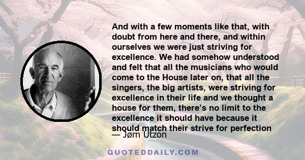 And with a few moments like that, with doubt from here and there, and within ourselves we were just striving for excellence. We had somehow understood and felt that all the musicians who would come to the House later